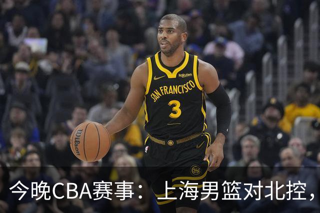 今晚CBA赛事：上海男篮对北控，深圳男篮挑战江苏