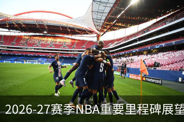 2026-27赛季NBA重要里程碑展望：个人及球队传奇成就